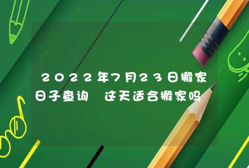 2022年7月23日搬家日子查询 这天适合搬家吗